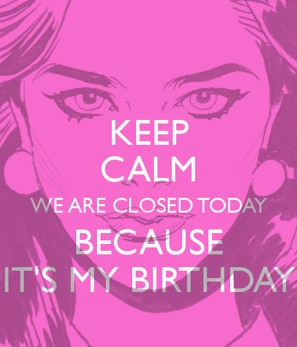 keep calm we are closed today because its my birthday !